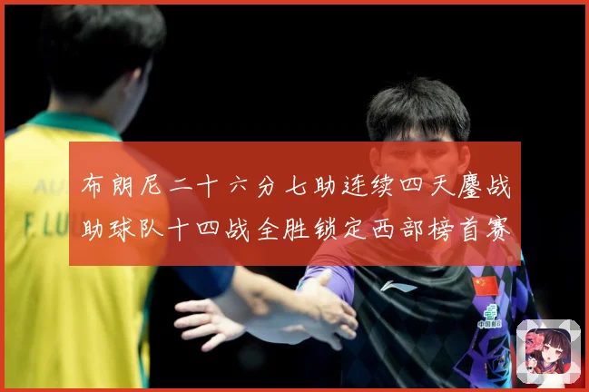 布朗尼二十六分七助连续四天鏖战助球队十四战全胜锁定西部榜首赛场复盘-深度解析