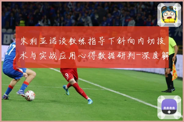 朱利亚诺谈教练指导下斜向内切技术与实战应用心得数据研判-深度解析