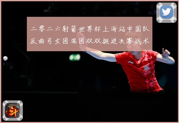 二零二六射箭世界杯上海站中国队反曲弓女团混团双双挺进决赛战术观察-深度解析