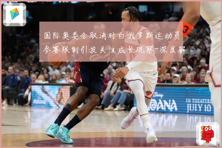 国际奥委会取消对白俄罗斯运动员参赛限制引发关注成长观察-深度解析