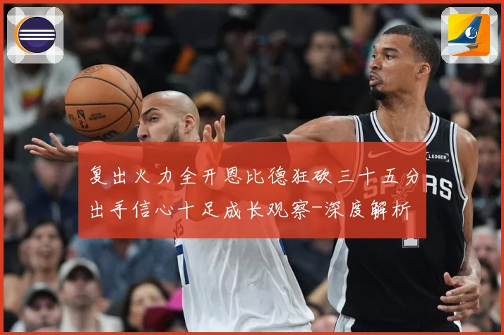 复出火力全开恩比德狂砍三十五分出手信心十足成长观察-深度解析