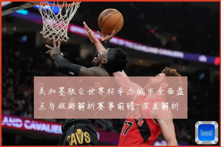 美加墨联合世界杯举办城市全面盘点与旅游解析赛事前瞻-深度解析