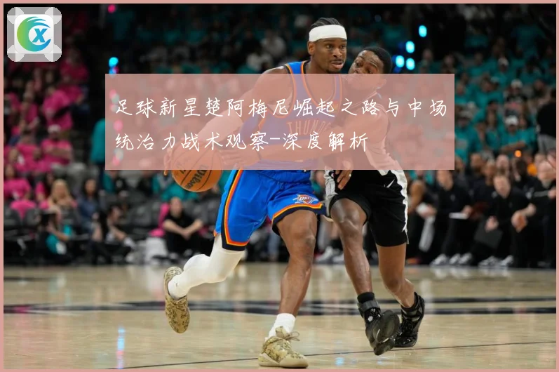 足球新星楚阿梅尼崛起之路与中场统治力战术观察-深度解析