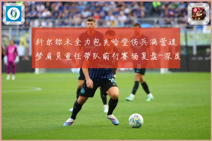 科尔称未全力包夹哈登伤兵满营追梦肩负重任带队前行赛场复盘-深度解析