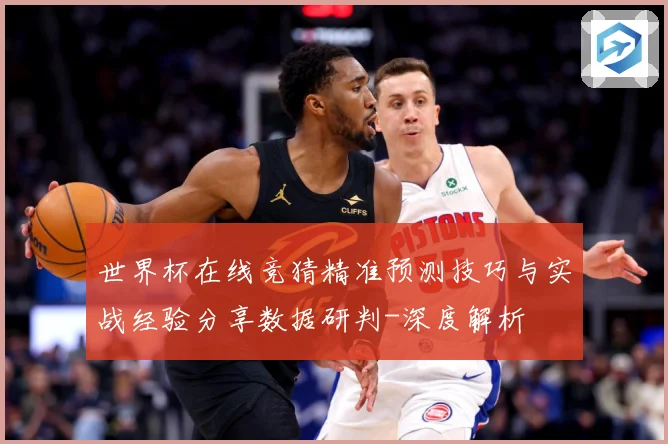 世界杯在线竞猜精准预测技巧与实战经验分享数据研判-深度解析