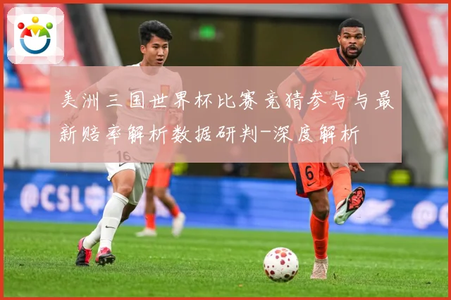 美洲三国世界杯比赛竞猜参与与最新赔率解析数据研判-深度解析