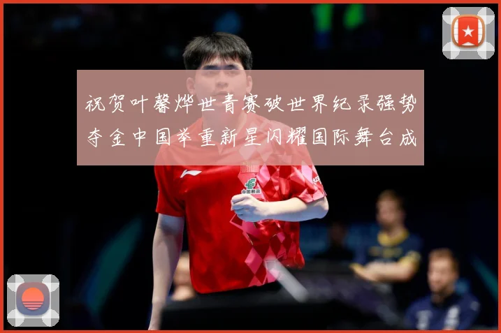 祝贺叶馨烨世青赛破世界纪录强势夺金中国举重新星闪耀国际舞台成长观察-深度解析