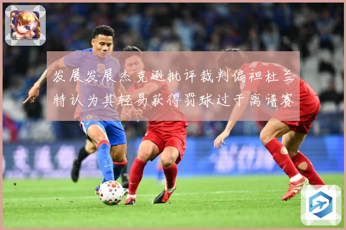 发展发展杰克逊批评裁判偏袒杜兰特认为其轻易获得罚球过于离谱赛场复盘-深度解析
