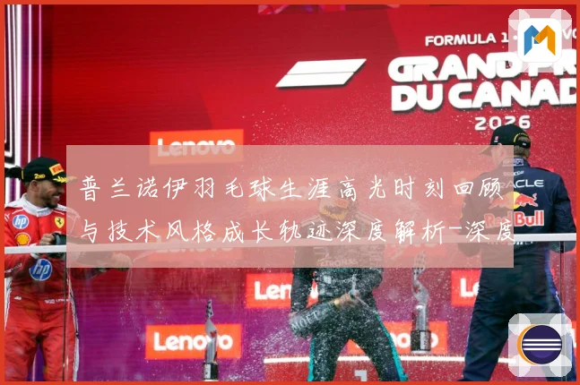 普兰诺伊羽毛球生涯高光时刻回顾与技术风格成长轨迹深度解析-深度解析