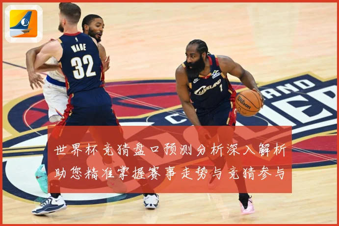 世界杯竞猜盘口预测分析深入解析助您精准掌握赛事走势与竞猜参与数据研判-深度解析