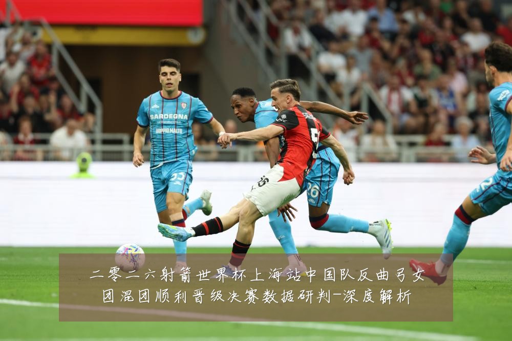 二零二六射箭世界杯上海站中国队反曲弓女团混团顺利晋级决赛数据研判-深度解析
