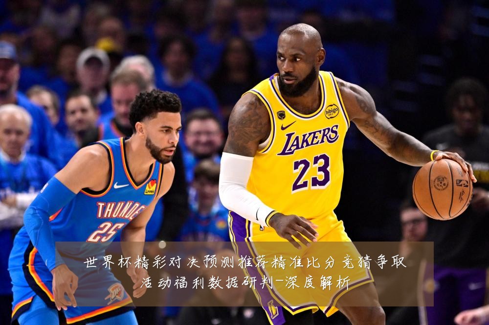 世界杯精彩对决预测推荐精准比分竞猜争取活动福利数据研判-深度解析