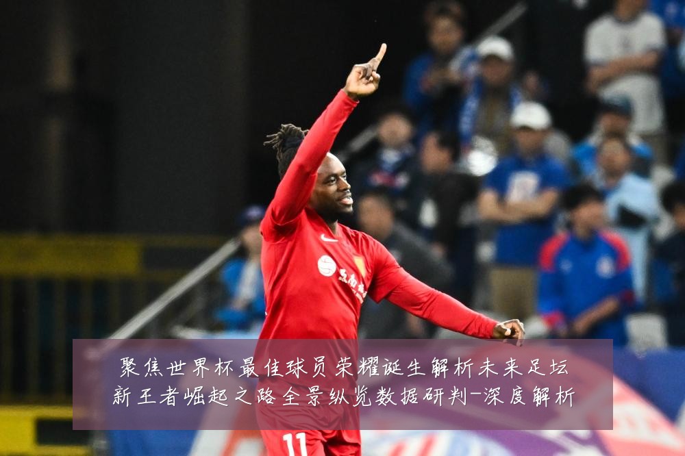 聚焦世界杯最佳球员荣耀诞生解析未来足坛新王者崛起之路全景纵览数据研判-深度解析