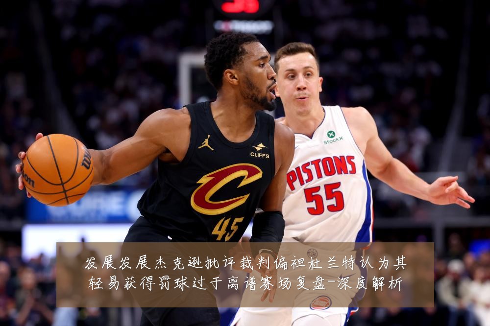 发展发展杰克逊批评裁判偏袒杜兰特认为其轻易获得罚球过于离谱赛场复盘-深度解析