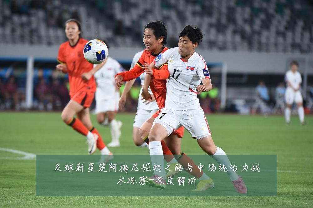 足球新星楚阿梅尼崛起之路与中场统治力战术观察-深度解析