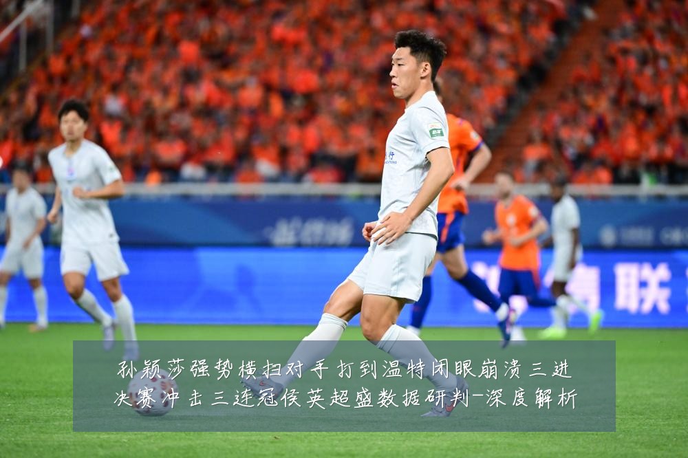 孙颖莎强势横扫对手打到温特闭眼崩溃三进决赛冲击三连冠侯英超盛数据研判-深度解析