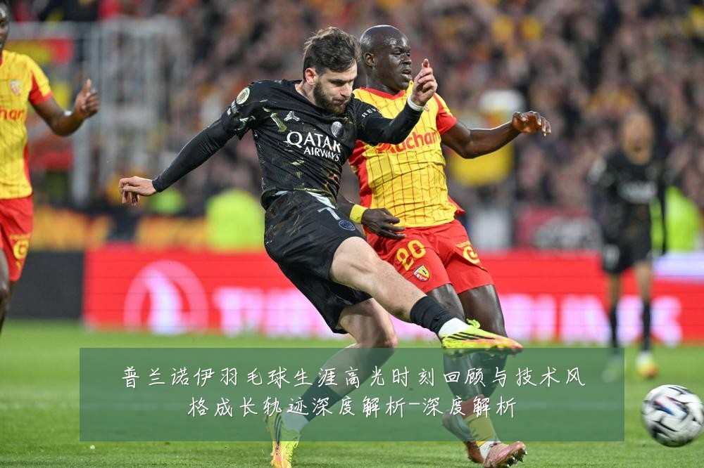 普兰诺伊羽毛球生涯高光时刻回顾与技术风格成长轨迹深度解析-深度解析