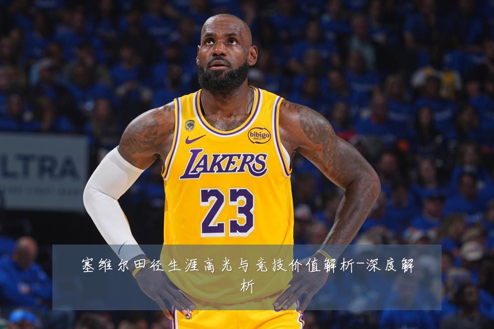 塞维尔田径生涯高光与竞技价值解析-深度解析